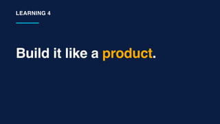 Build it like a product.
LEARNING 4
 