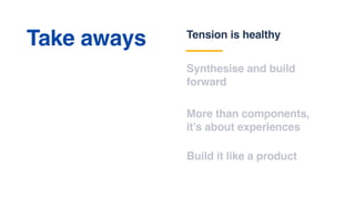 Tension is healthy
Synthesise and build
forward
More than components,
it’s about experiences
Take aways
Build it like a product
 