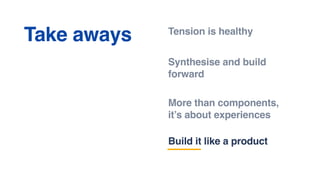 Tension is healthy
Synthesise and build
forward
More than components,
it’s about experiences
Take aways
Build it like a product
 