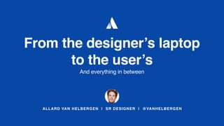 ALLARD VAN HELBERGEN | SR DESIGNER | @VANHELBERGEN
From the designer’s laptop
to the user’s
And everything in between
 
