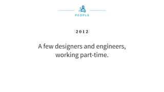 P E O P L E
A few designers and engineers,
working part-time.
2 0 1 2
 