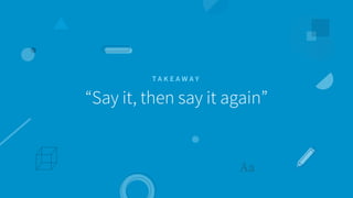 “Say it, then say it again”
T A K E A W A Y
 
