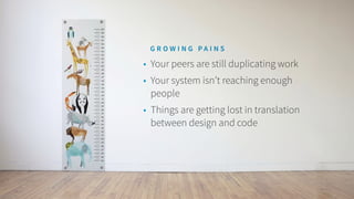 • Your peers are still duplicating work
• Your system isn’t reaching enough
people
• Things are getting lost in translation
between design and code
G R O W I N G P A I N S
 