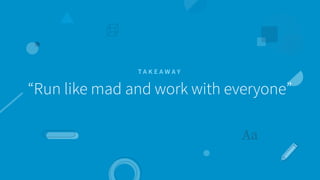 “Run like mad and work with everyone”
T A K E A W A Y
 