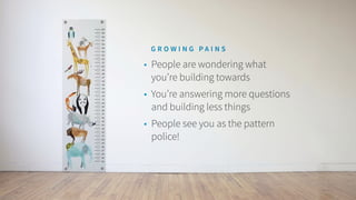 • People are wondering what
you’re building towards
• You’re answering more questions
and building less things
• People see you as the pattern
police!
G R O W I N G P A I N S
 