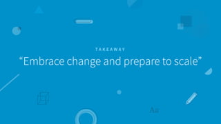 “Embrace change and prepare to scale”
T A K E A W A Y
 