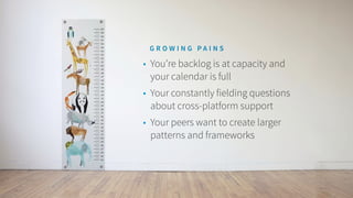 • You’re backlog is at capacity and
your calendar is full
• Your constantly fielding questions
about cross-platform support
• Your peers want to create larger
patterns and frameworks
G R O W I N G P A I N S
 