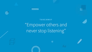 “Empower others and  
never stop listening”
T A K E A W A Y
 