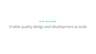 Enable quality design and development as scale
O U R M I S S I O N
 