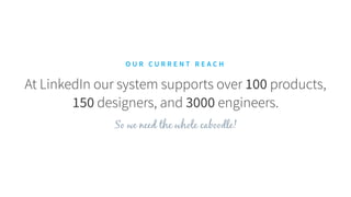 At LinkedIn our system supports over 100 products,  
150 designers, and 3000 engineers.  
O U R C U R R E N T R E A C H
 