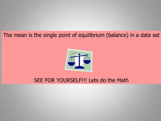 The mean is the single point of equilibrium (balance) in a data set
SEE FOR YOURSELF!!! Lets do the Math
 