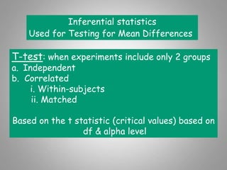 Inferential statistics
Used for Testing for Mean Differences
T-test: when experiments include only 2 groups
a. Independent
b. Correlated
i. Within-subjects
ii. Matched
Based on the t statistic (critical values) based on
df & alpha level
 
