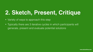 • Variety of ways to approach this step
• Typically there are 3 iterative cycles in which participants will
generate, present and evaluate potential solutions
2. Sketch, Present, Critique
www.sliceoﬂime.com
 