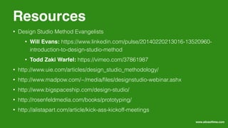 • Design Studio Method Evangelists
• Will Evans: https://www.linkedin.com/pulse/20140220213016-13520960-
introduction-to-design-studio-method
• Todd Zaki Warfel: https://vimeo.com/37861987
• http://www.uie.com/articles/design_studio_methodology/
• http://www.madpow.com/~/media/ﬁles/designstudio-webinar.ashx
• http://www.bigspaceship.com/design-studio/
• http://rosenfeldmedia.com/books/prototyping/
• http://alistapart.com/article/kick-ass-kickoff-meetings
Resources
www.sliceoﬂime.com
 