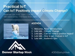 Practical IoT
Can IoT Positively Impact Climate Change?
#DENStartupWeek
AGENDA
1. Welcome, Panel Introductions
2. Lets talk…Climate Change
3. Lets talk…Can IoT have a positive impact?
4. Lets talk…How to get involved in IoT
5. Lets talk…Audience Q&A
September 12th, 2016 12pm – 1:30 pm
DISH Grand Central, 1719 Wazee Street, Denver
 
