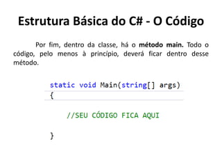 Estrutura Básica do C# - O Código
Por fim, dentro da classe, há o método main. Todo o
código, pelo menos à princípio, deverá ficar dentro desse
método.
 
