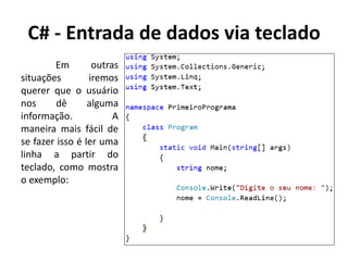 C# - Entrada de dados via teclado
Em outras
situações iremos
querer que o usuário
nos dê alguma
informação. A
maneira mais fácil de
se fazer isso é ler uma
linha a partir do
teclado, como mostra
o exemplo:
 