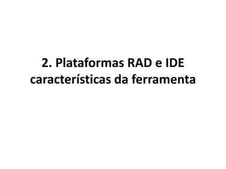 2. Plataformas RAD e IDE
características da ferramenta
 