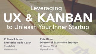 UX KANBAN&
to Unleash Your Inner Startup
Leveraging
@petekinser
Colleen Johnson
@scrumhive
Pete Kinser
Enterprise Agile Coach Director of Experience Strategy
ReadyTalk Universal Mind
 