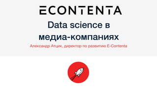 Data science в "
медиа-компаниях"
Александр Атцик, директор по развитию E-Contenta
 
