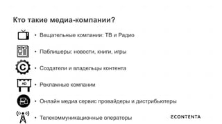 Кто такие медиа-компании?
•  Вещательные компании: ТВ и Радио
•  Паблишеры: новости, книги, игры
•  Создатели и владельцы контента
•  Рекламные компании
•  Онлайн медиа сервис провайдеры и дистрибьютеры
•  Телекоммуникационные операторы
 