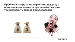 Проблема: затраты на маркетинг, покупку и
производство контента при невозможности
удовлетворить запрос пользователей
 