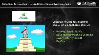 Сбербанк Технологии – Центр Компетенций Супермассивы
Специалисты по технологиям
хранения и обработки данных
• Hadoop/Spark, NoSQL
• Data Mining/Machine Learning
• Java/Scala/Python/R
• DevOps
16
 