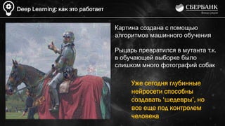 Уже сегодня глубинные
нейросети способны
создавать ‘шедевры’, но
все еще под контролем
человека
Deep Learning: как это работает
Картина создана с помощью
алгоритмов машинного обучения
Рыцарь превратился в мутанта т.к.
в обучающей выборке было
слишком много фотографий собак
 