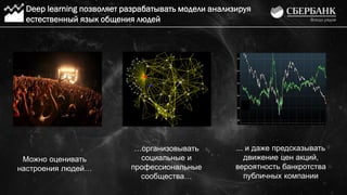 Deep learning позволяет разрабатывать модели анализируя
естественный язык общения людей
…организовывать
социальные и
профессиональные
сообщества…
Можно оценивать
настроения людей…
... и даже предсказывать
движение цен акций,
вероятность банкротства
публичных компании
 