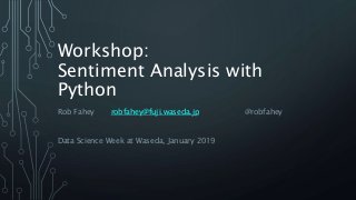 Workshop:
Sentiment Analysis with
Python
Rob Fahey robfahey@fuji.waseda.jp @robfahey
Data Science Week at Waseda, January 2019
 