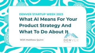 With Matthew Quinn
DENVER STARTUP WEEK 2023
What AI Means For Your
Product Strategy And
What To Do About It
 