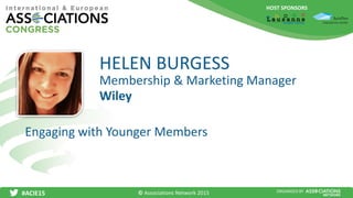 HOST SPONSORS
#ACIE15 ORGANISED BY
Membership & Marketing Manager
Engaging with Younger Members
HELEN BURGESS
Wiley
© Associations Network 2015
 