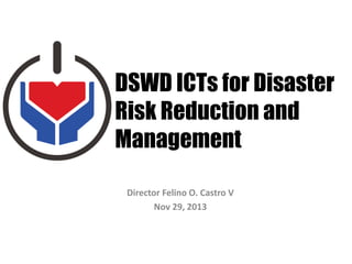 DSWD ICTs for Disaster
Risk Reduction and
Management
Director Felino O. Castro V
Nov 29, 2013

 