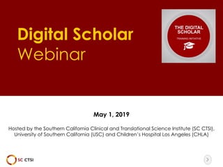 The image part with relationship ID rId10 was not found in the file.
Digital Scholar
Webinar
May 1, 2019
Hosted by the Southern California Clinical and Translational Science Institute (SC CTSI),
University of Southern California (USC) and Children’s Hospital Los Angeles (CHLA)
 