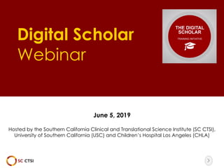 The image part with relationship ID rId10 was not found in the file.
Digital Scholar
Webinar
June 5, 2019
Hosted by the Southern California Clinical and Translational Science Institute (SC CTSI),
University of Southern California (USC) and Children’s Hospital Los Angeles (CHLA)
 