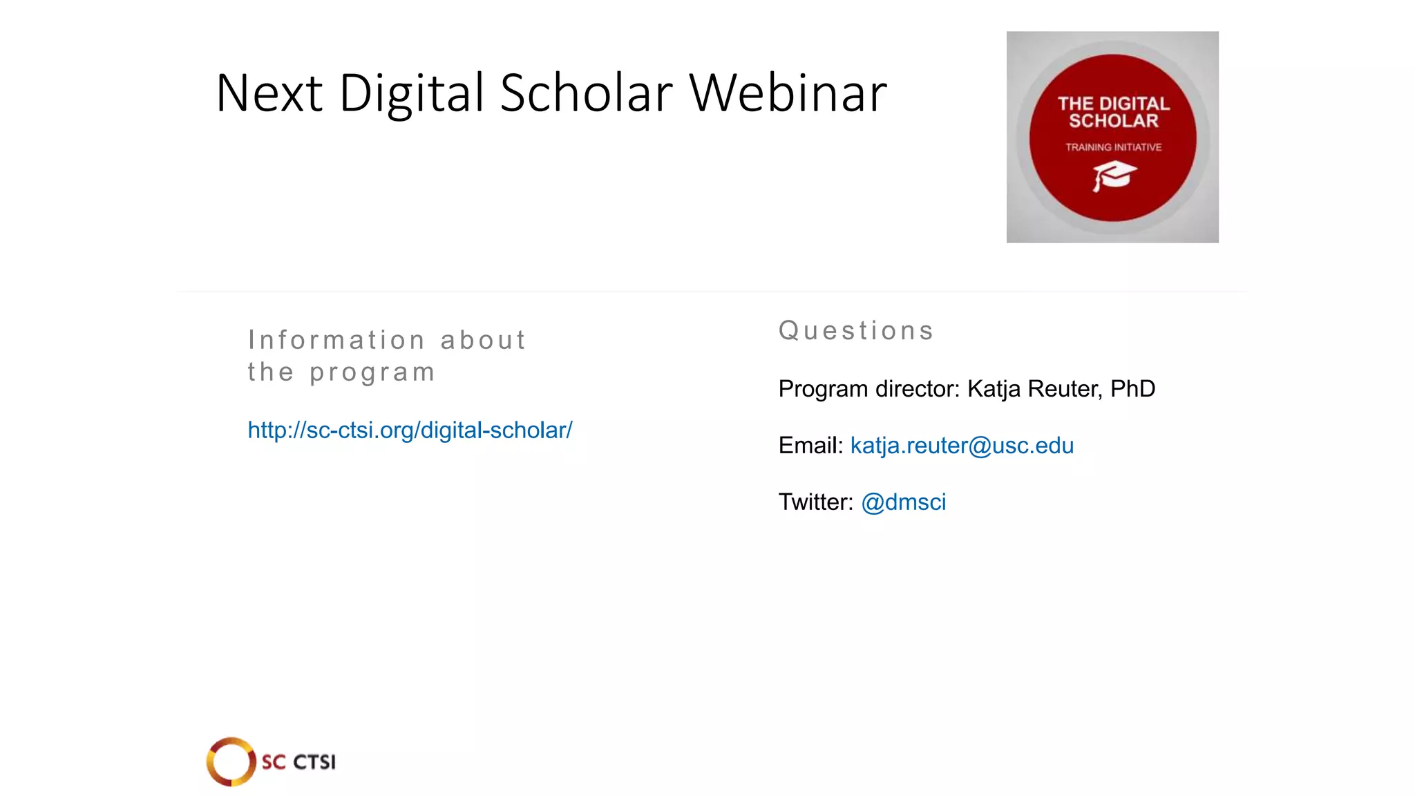 Q u e s t i o n s
Program director: Katja Reuter, PhD
Email: katja.reuter@usc.edu
Twitter: @dmsci
Next Digital Scholar Webinar
I n f o r m a t i o n a b o u t
t h e p r o g r a m
http://sc-ctsi.org/digital-scholar/
 