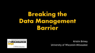 Breaking the
Data Management
Barrier
Kristin Briney
University of Wisconsin-Milwaukee
 