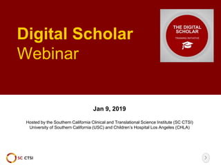 Digital Scholar
Webinar
Jan 9, 2019
Hosted by the Southern California Clinical and Translational Science Institute (SC CTSI)
University of Southern California (USC) and Children’s Hospital Los Angeles (CHLA)
 