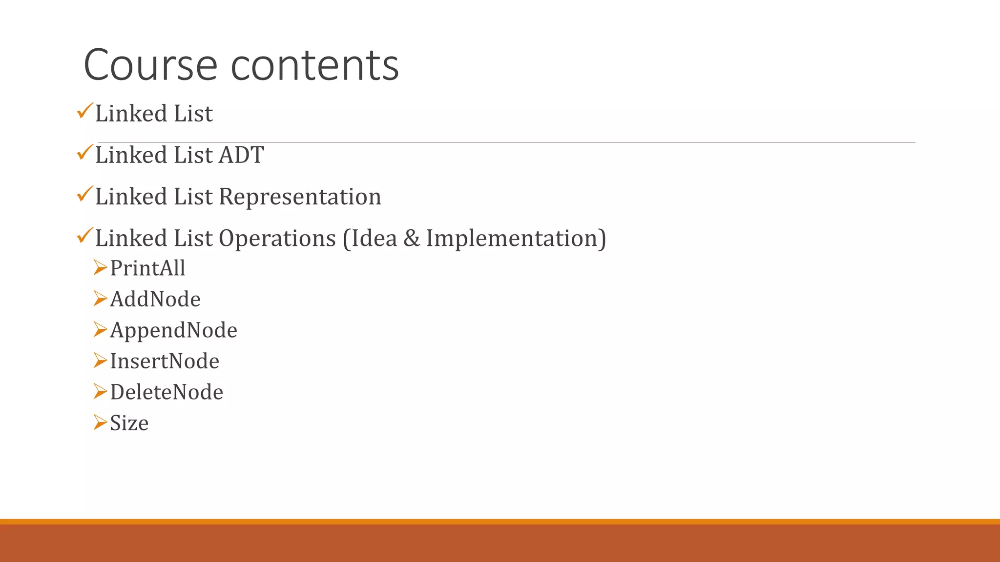 Course contents
Linked List
Linked List ADT
Linked List Representation
Linked List Operations (Idea & Implementation)
PrintAll
AddNode
AppendNode
InsertNode
DeleteNode
Size
 