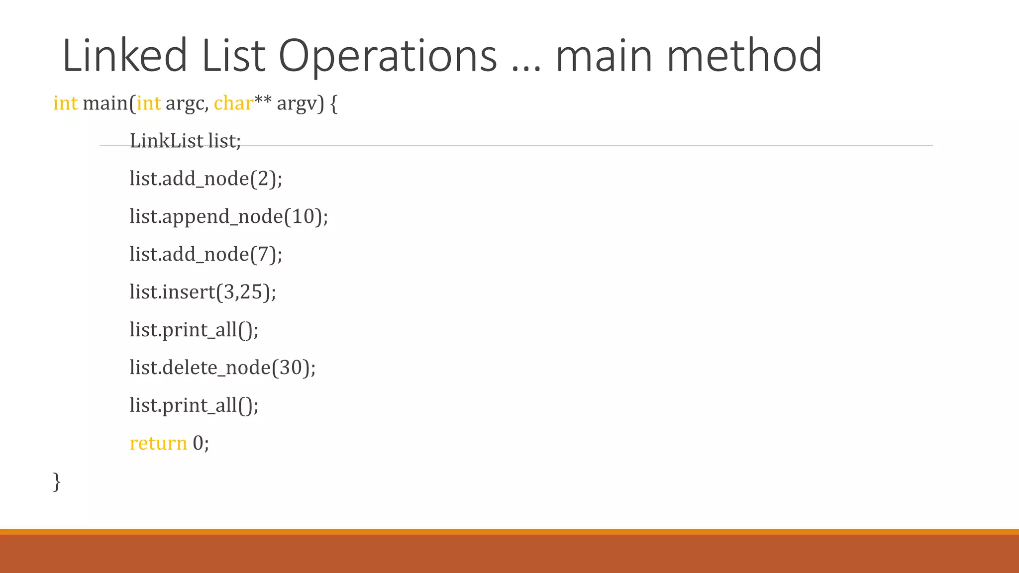 Linked List Operations … main method
int main(int argc, char** argv) {
LinkList list;
list.add_node(2);
list.append_node(10);
list.add_node(7);
list.insert(3,25);
list.print_all();
list.delete_node(30);
list.print_all();
return 0;
}
 