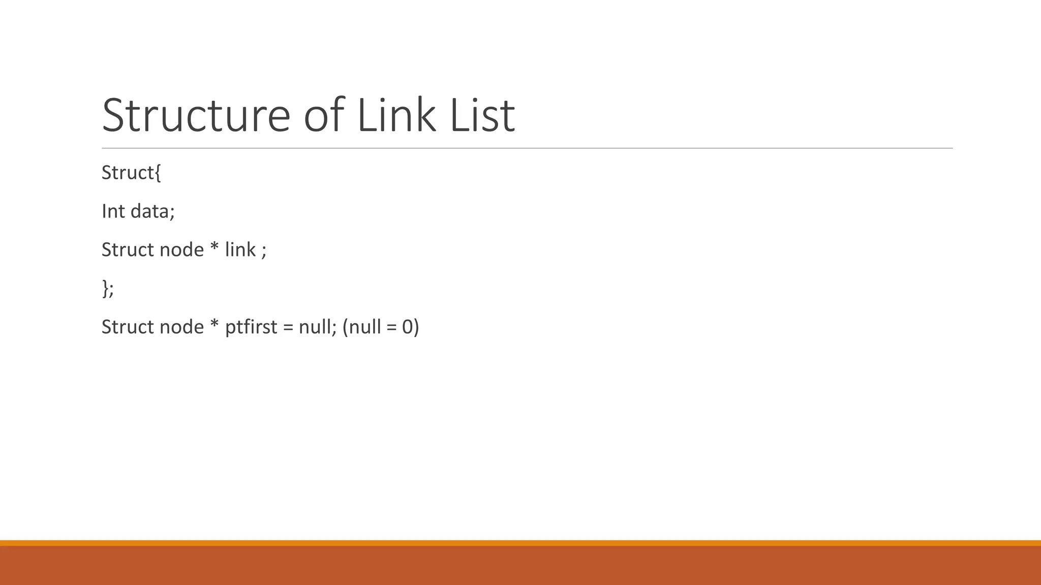 Structure of Link List
Struct{
Int data;
Struct node * link ;
};
Struct node * ptfirst = null; (null = 0)
 
