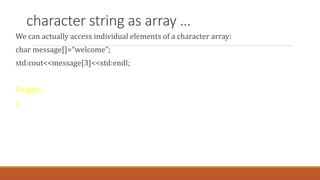 character string as array …
We can actually access individual elements of a character array:
char message[]=“welcome”;
std:cout<<message[3]<<std:endl;
Output:
c
 