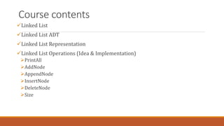 Course contents
Linked List
Linked List ADT
Linked List Representation
Linked List Operations (Idea & Implementation)
PrintAll
AddNode
AppendNode
InsertNode
DeleteNode
Size
 