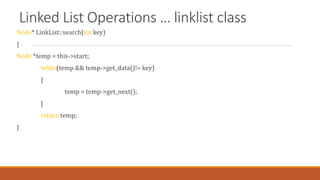 Linked List Operations … linklist class
Node* LinkList::search(int key)
{
Node *temp = this->start;
while(temp && temp->get_data()!= key)
{
temp = temp->get_next();
}
return temp;
}
 