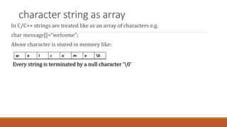 character string as array
In C/C++ strings are treated like as an array of characters e.g.
char message[]=“welcome”;
Above...