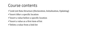 Course contents
Link List Data Structure (Declaration, Initialization, Updating)
Insert After a specific location
Inser...
