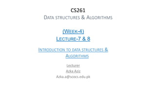 CS261
DATA STRUCTURES & ALGORITHMS
(WEEK-4)
LECTURE-7 & 8
INTRODUCTION TO DATA STRUCTURES &
ALGORITHMS
Lecturer
Azka Aziz
Azka.a@scocs.edu.pk
 