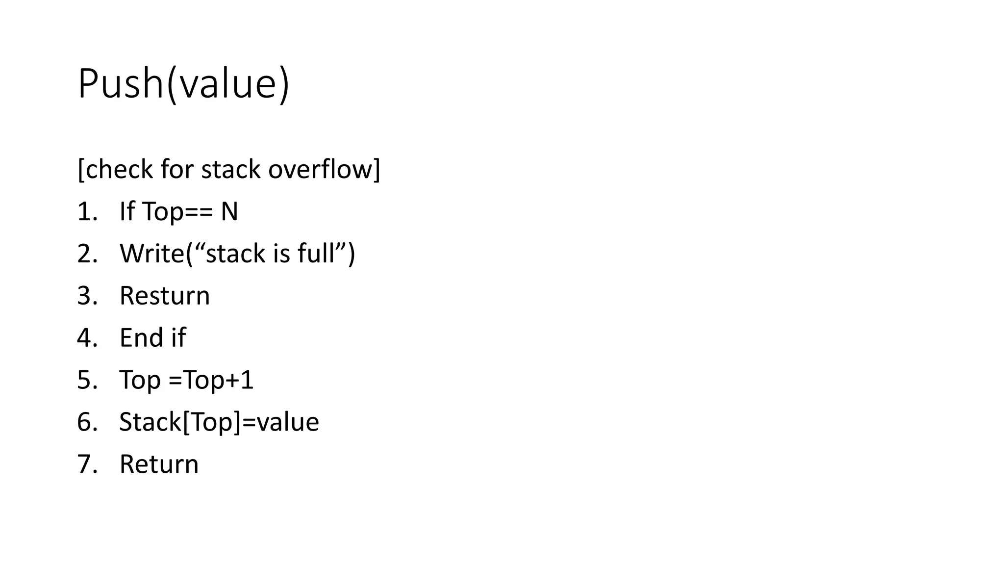 Push(value)
[check for stack overflow]
1. If Top== N
2. Write(“stack is full”)
3. Resturn
4. End if
5. Top =Top+1
6. Stack[Top]=value
7. Return
 