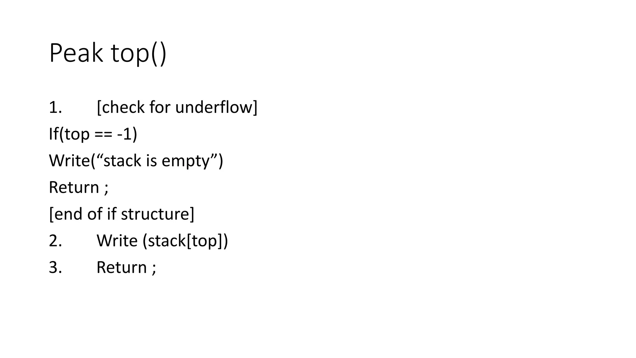 Peak top()
1. [check for underflow]
If(top == -1)
Write(“stack is empty”)
Return ;
[end of if structure]
2. Write (stack[top])
3. Return ;
 