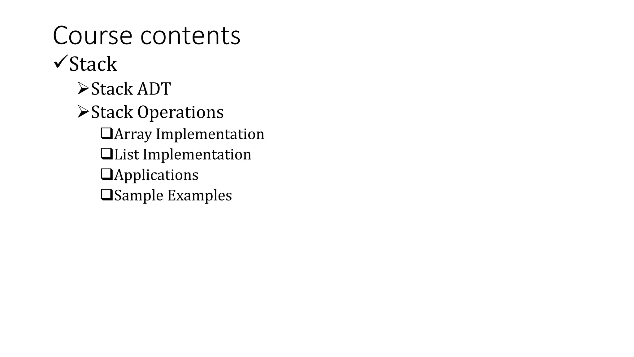 Course contents
Stack
Stack ADT
Stack Operations
Array Implementation
List Implementation
Applications
Sample Examples
 